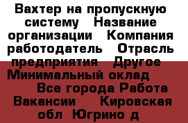 Вахтер на пропускную систему › Название организации ­ Компания-работодатель › Отрасль предприятия ­ Другое › Минимальный оклад ­ 15 000 - Все города Работа » Вакансии   . Кировская обл.,Югрино д.